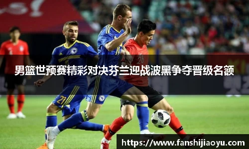 男篮世预赛精彩对决芬兰迎战波黑争夺晋级名额